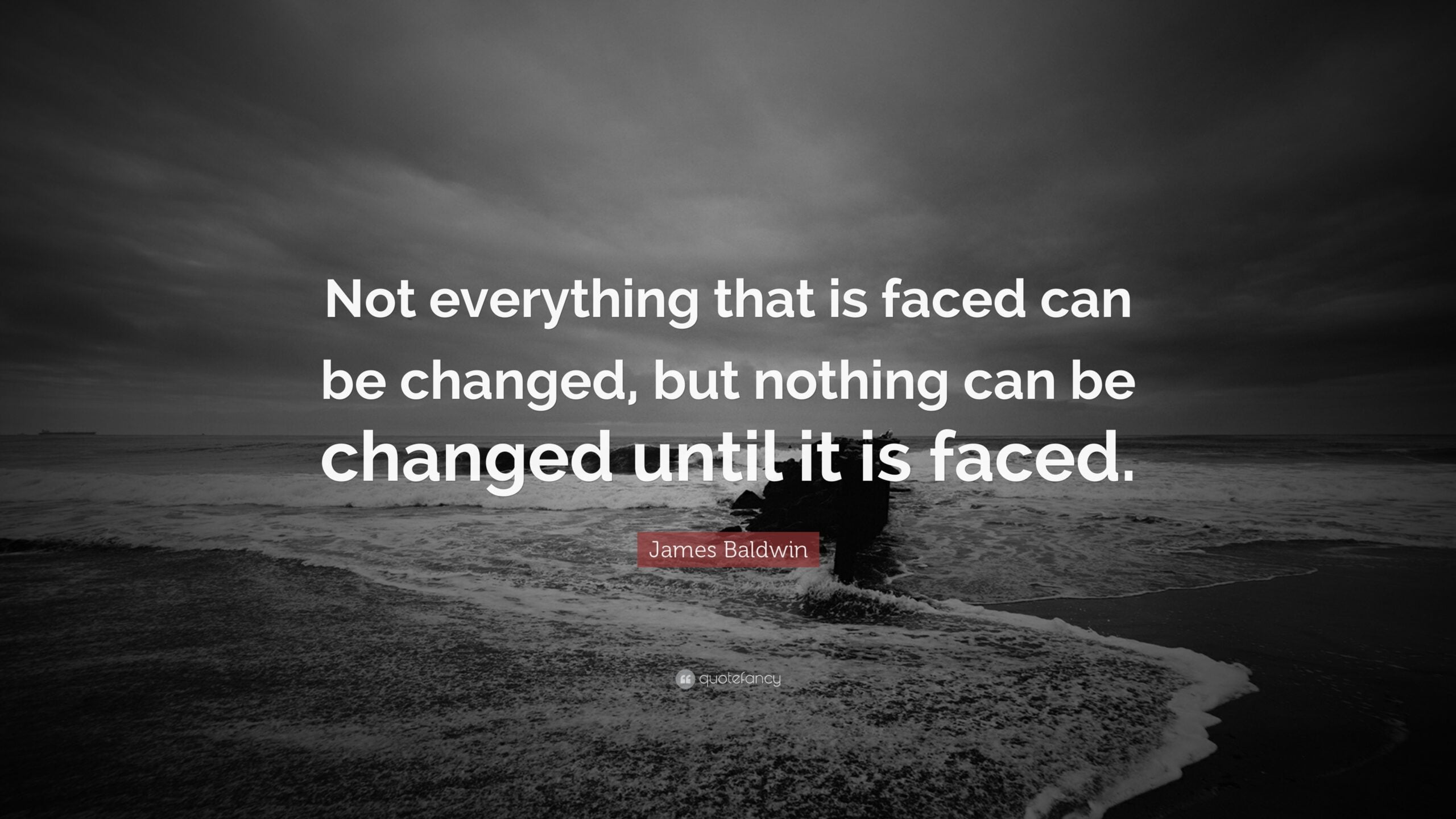 JAMES BALDWIN  “Not everything that is faced can be changed but nothing can be changed until it is faced”
